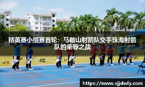 精英赛小组赛首轮：马鞍山射箭队交手珠海射箭队的荣辱之战