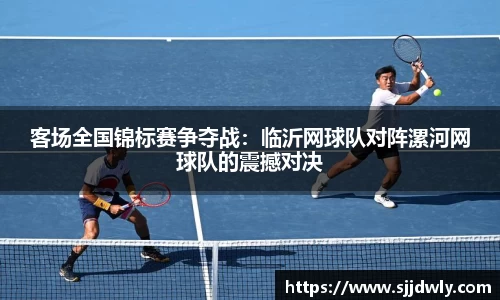 客场全国锦标赛争夺战：临沂网球队对阵漯河网球队的震撼对决