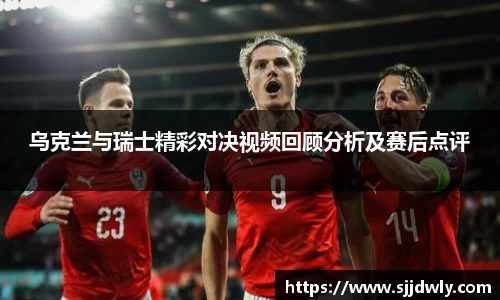 乌克兰与瑞士精彩对决视频回顾分析及赛后点评