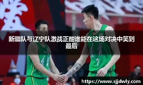 新疆队与辽宁队激战正酣谁能在这场对决中笑到最后