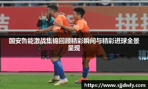 国安鲁能激战集锦回顾精彩瞬间与精彩进球全景呈现